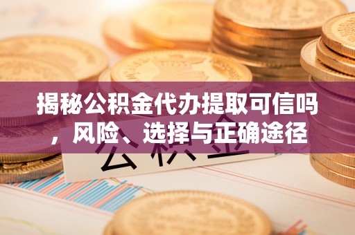 南区揭秘公积金代办提取可信吗，风险、选择与正确途径