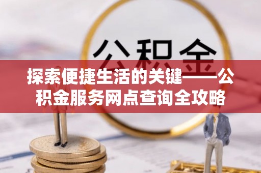 南区探索便捷生活的关键——公积金服务网点查询全攻略