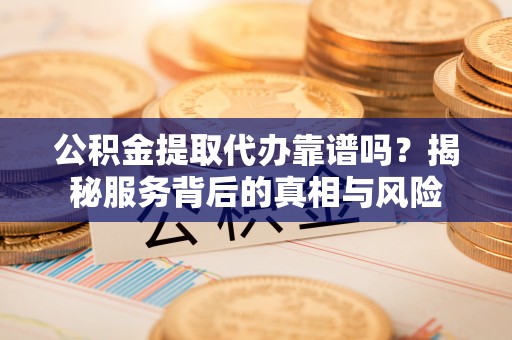 南区公积金提取代办靠谱吗？揭秘服务背后的真相与风险