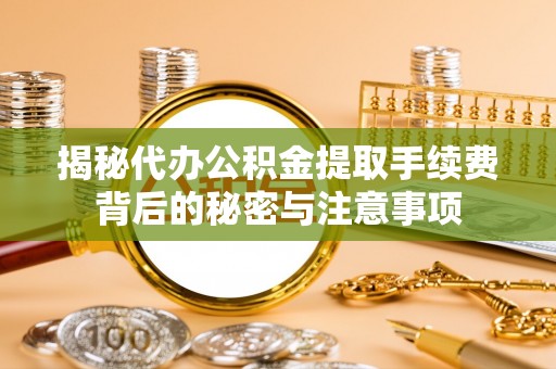 南区揭秘代办公积金提取手续费背后的秘密与注意事项
