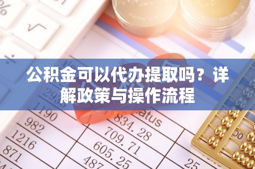南区公积金可以代办提取吗？详解政策与操作流程
