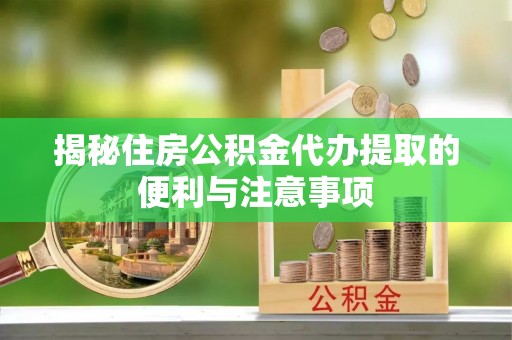 南区揭秘住房公积金代办提取的便利与注意事项