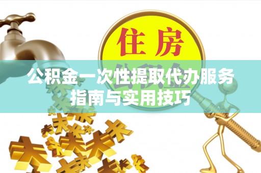 南区公积金一次性提取代办服务指南与实用技巧