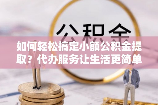 南区如何轻松搞定小额公积金提取？代办服务让生活更简单