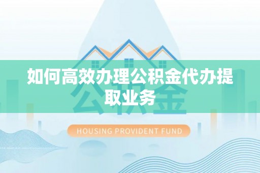 南区如何高效办理公积金代办提取业务